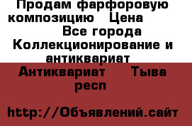 Продам фарфоровую композицию › Цена ­ 16 000 - Все города Коллекционирование и антиквариат » Антиквариат   . Тыва респ.